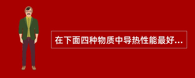 在下面四种物质中导热性能最好的是（）。