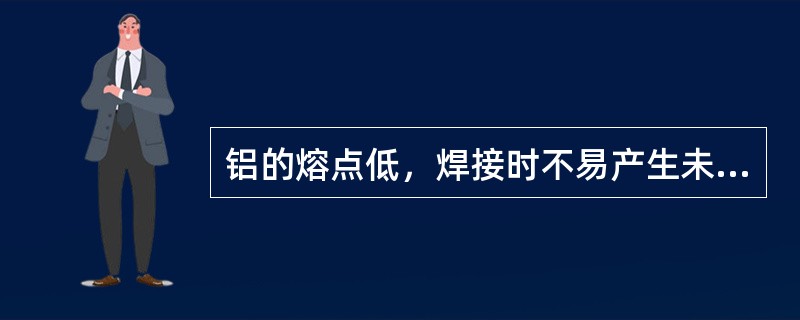 铝的熔点低，焊接时不易产生未熔合。