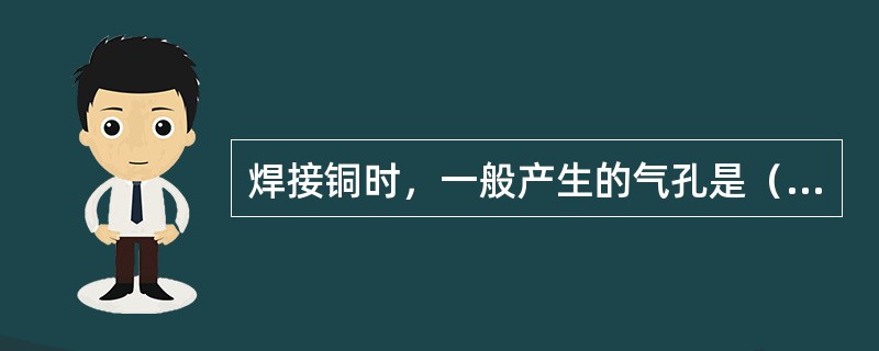 焊接铜时，一般产生的气孔是（）。