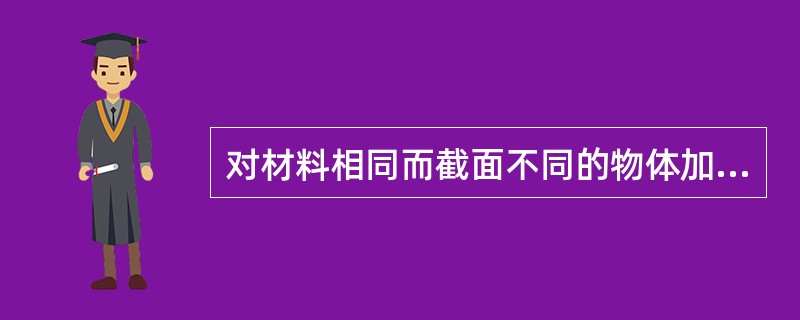 对材料相同而截面不同的物体加同样大小的力，则（）的物体变形大。