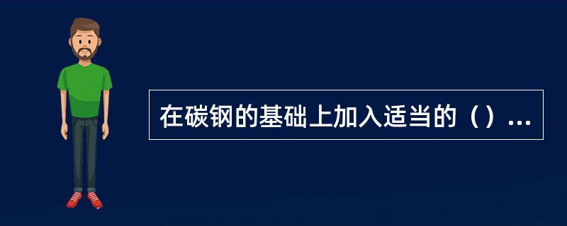 在碳钢的基础上加入适当的（）便是低合金珠光体耐热钢。