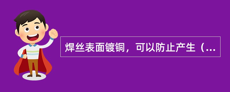 焊丝表面镀铜，可以防止产生（）。