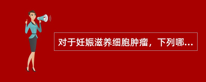 对于妊娠滋养细胞肿瘤，下列哪项恰当？（）