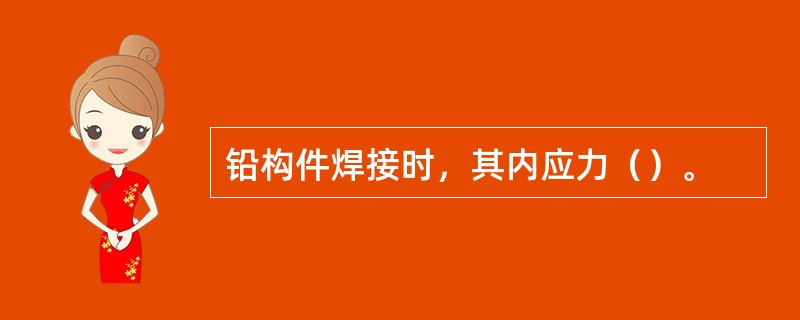 铅构件焊接时，其内应力（）。