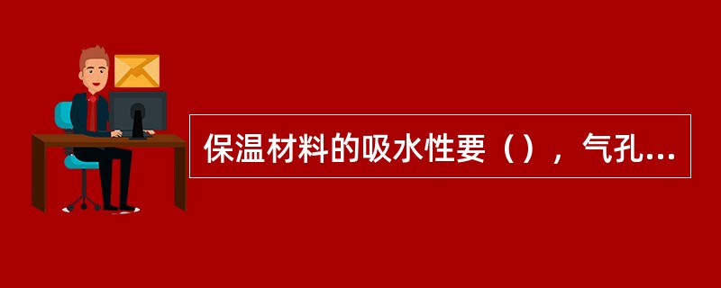 保温材料的吸水性要（），气孔率要（），绝热性能要（），比体积要（）