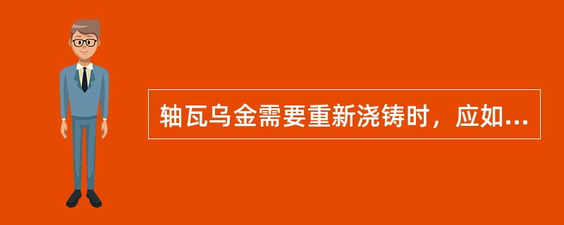 轴瓦乌金需要重新浇铸时，应如何清理瓦胎？