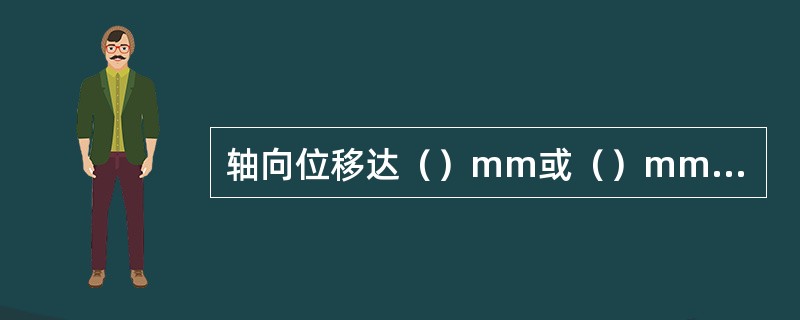 轴向位移达（）mm或（）mm时报警、（）mm或（）mm时、事故停机电磁阀动作停机