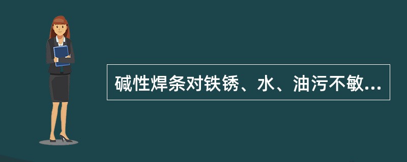碱性焊条对铁锈、水、油污不敏感，因此焊接时可不必对工件打磨清理。