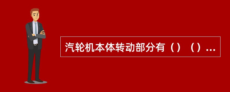 汽轮机本体转动部分有（）（）（）和（）等部件组成，静止部分由（）（）和（）等部件