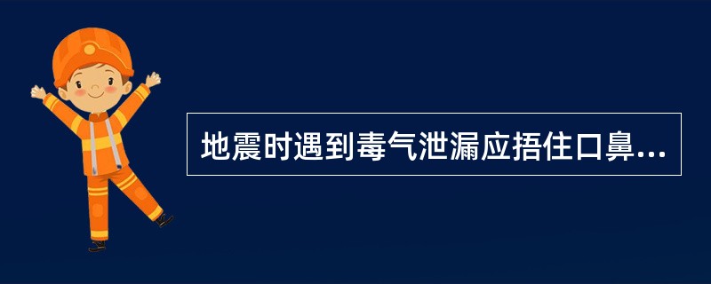 地震时遇到毒气泄漏应捂住口鼻（）跑离。
