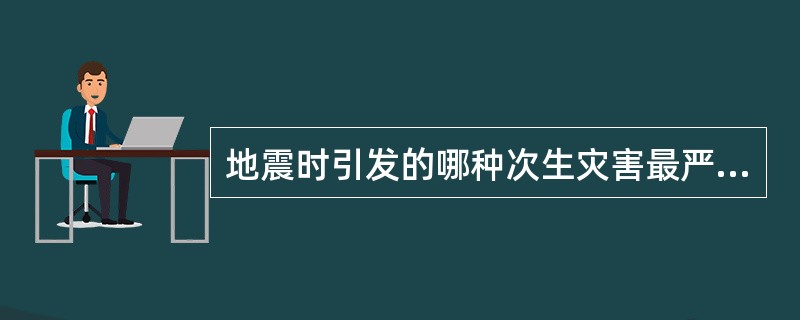 地震时引发的哪种次生灾害最严重？