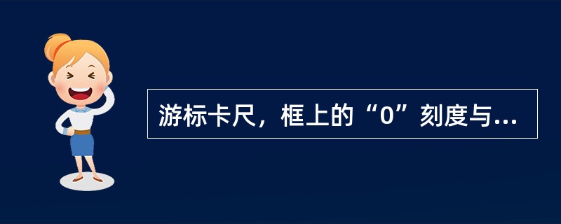 游标卡尺，框上的“0”刻度与尺身的“0”刻度对齐，此时量爪之间的距离为（）