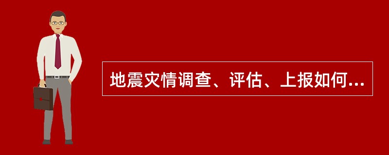地震灾情调查、评估、上报如何进行？
