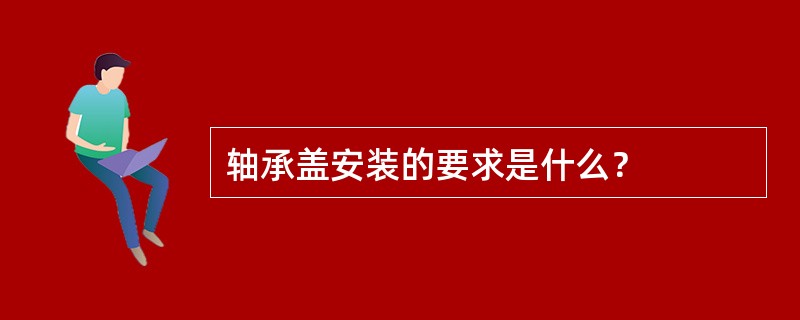 轴承盖安装的要求是什么？