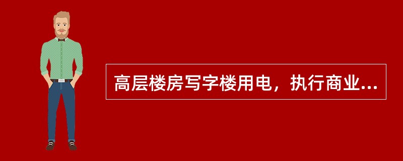 高层楼房写字楼用电，执行商业电价。（）