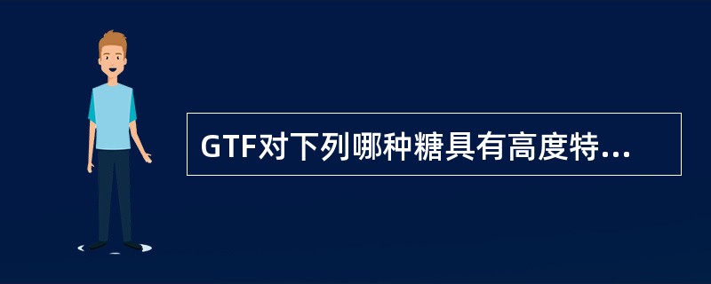 GTF对下列哪种糖具有高度特异性（）。