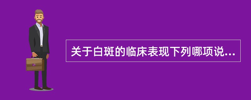 关于白斑的临床表现下列哪项说法是错误的（）