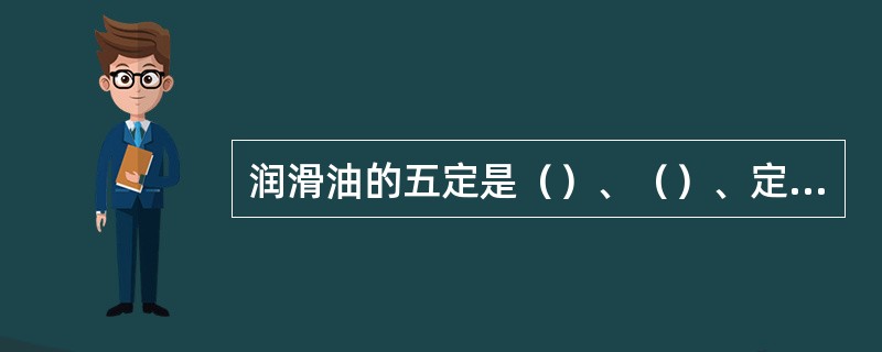 润滑油的五定是（）、（）、定质、定量、定人。（KHD：设备基本知识）