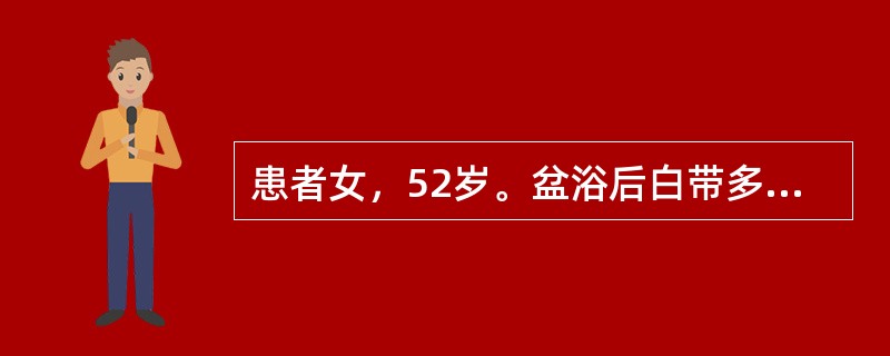 患者女，52岁。盆浴后白带多，外阴瘙痒伴尿频，阴道黏膜有散在出血点，后穹隆有大量