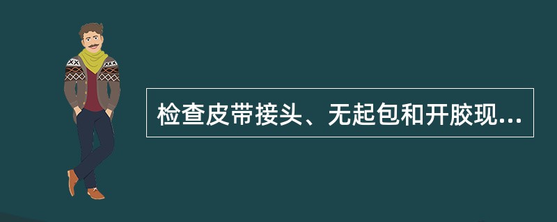 检查皮带接头、无起包和开胶现象；皮带情况（）为正常。