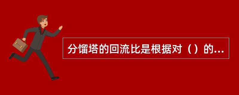 分馏塔的回流比是根据对（）的分离要求确定的。（KHD：原辅材料基本知识）