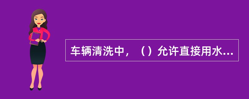 车辆清洗中，（）允许直接用水冲洗。