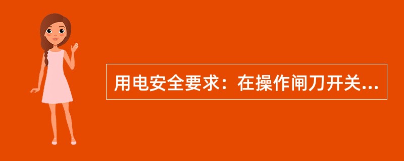 用电安全要求：在操作闸刀开关、磁力开关时，必须将盖盖好。