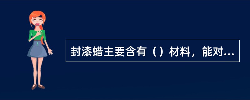 封漆蜡主要含有（）材料，能对车表面起长达一年的保护作用。