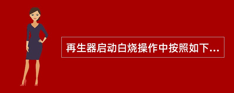 再生器启动白烧操作中按照如下操作，以下正确的是（）