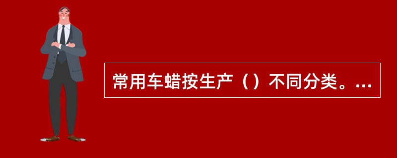 常用车蜡按生产（）不同分类。分为国产蜡和进口蜡。