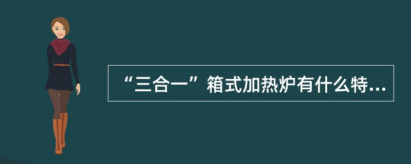 “三合一”箱式加热炉有什么特点？（KHD：基础理论知识）