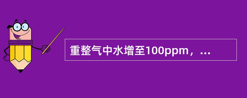 重整气中水增至100ppm，应如何调整操作？（KHD：技术管理及革新能力）