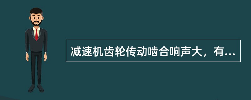 减速机齿轮传动啮合响声大，有冲击并有明显振动，这主要是（）。