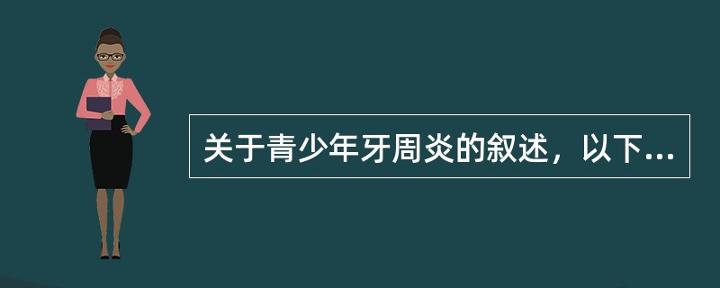 关于青少年牙周炎的叙述，以下哪项是错误的（）。