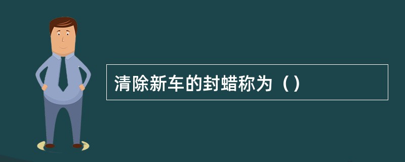 清除新车的封蜡称为（）