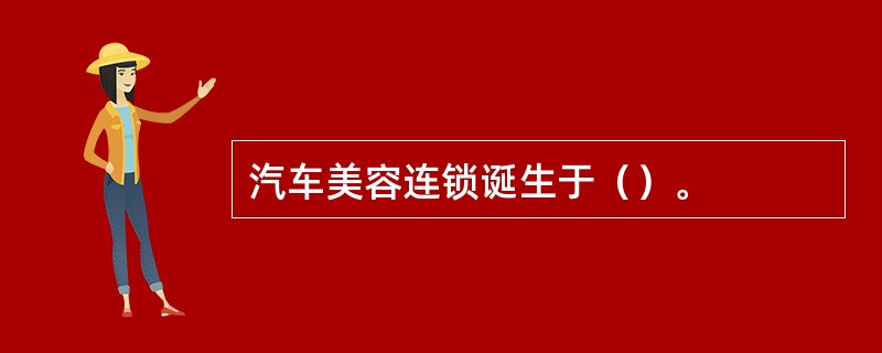 汽车美容连锁诞生于（）。