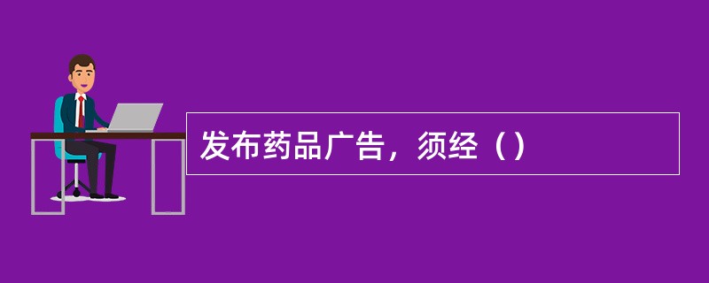 发布药品广告，须经（）