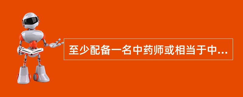 至少配备一名中药师或相当于中药师以上专业技术水平的人员的是（）