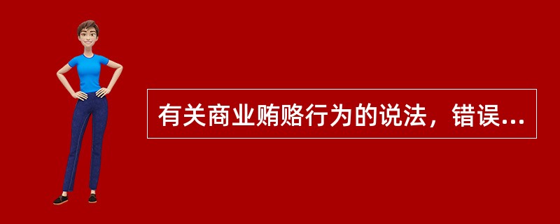 有关商业贿赂行为的说法，错误的是（）