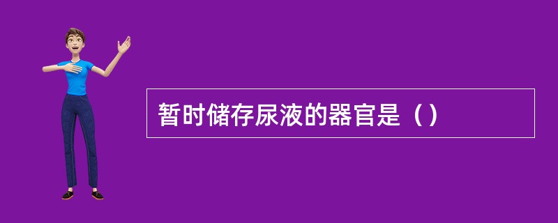 暂时储存尿液的器官是（）