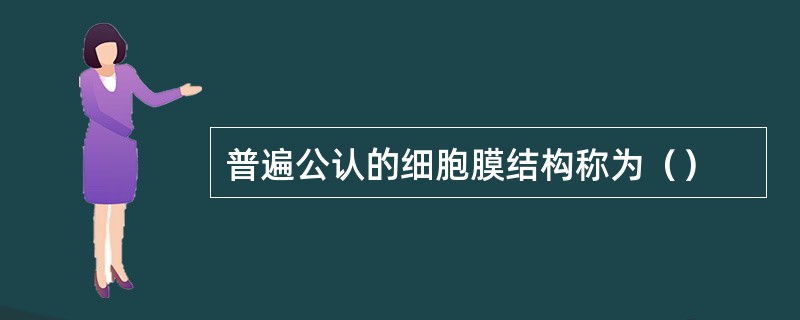 普遍公认的细胞膜结构称为（）