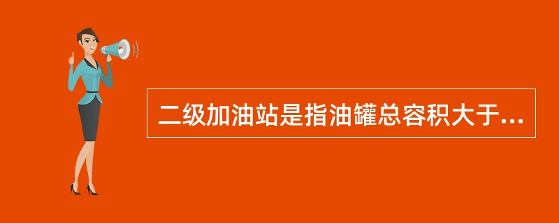 二级加油站是指油罐总容积大于60立方米，且小于或等于120立方米的加油站。