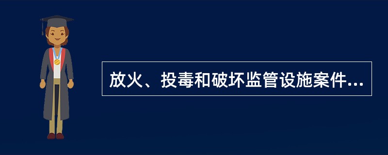 放火、投毒和破坏监管设施案件均属于（）