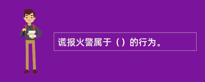 谎报火警属于（）的行为。