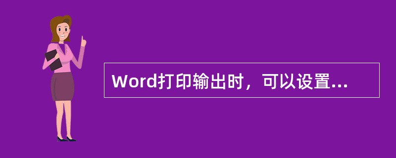 Word打印输出时，可以设置打印不连续的页。（）