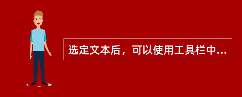 选定文本后，可以使用工具栏中对应的文字设置按钮直接设置选中文本的字体。格式138