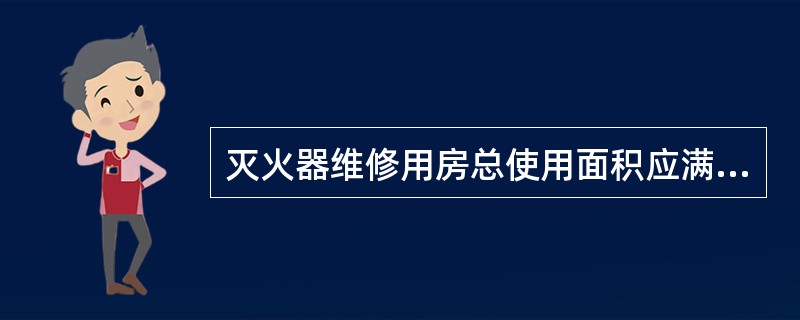 灭火器维修用房总使用面积应满足维修灭火器品种和维修数量的要求，且不得少于（）平方