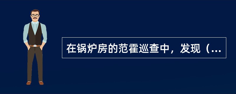 在锅炉房的范霍巡查中，发现（）应现场改正。