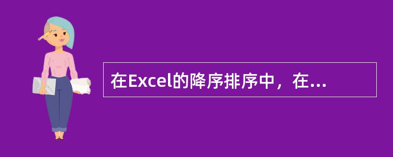 在Excel的降序排序中，在排序列中有空白单元格的行会被放置在排序的数据清单前面