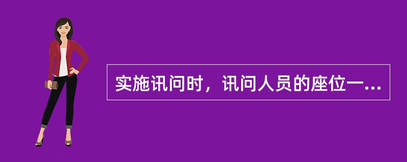 实施讯问时，讯问人员的座位一般要（）